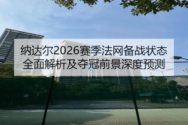 纳达尔2026赛季法网备战状态全面解析及夺冠前景深度预测